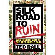 Silk Road to Ruin Why Central Asia is the Next Middle East by Rall, Ted, 9781561638857