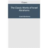 The Classic Works of Israel Abrahams by Abrahams, Israel, 9781501088858