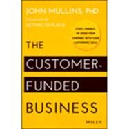 The Customer-funded Business: Start, Finance, or Grow Your Company With Your Customers' Cash by Mullins, John, Ph.D., 9781118878859