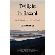 Twilight in Hazard An Appalachian Reckoning by Maimon, Alan, 9781612198859