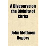 A Discourse on the Divinity of Christ by Rogers, John Methuen; Christ, Jesus, 9780217908863