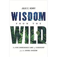 Wisdom from the Wild: The Nine Unbreakable Laws of Leadership from the Animal Kingdom by Henry, Julie C, 9781626348868