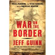 War on the Border Villa, Pershing, the Texas Rangers, and an American Invasion by Guinn, Jeff, 9781982128869
