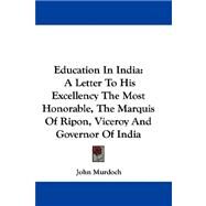 Education in India : A Letter to His Excellency the Most Honorable, the Marquis of Ripon, Viceroy and Governor of India by Murdoch, John, 9780548288870