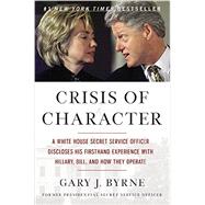 Crisis of Character A White House Secret Service Officer Discloses His Firsthand Experience with Hillary, Bill, and How They Operate by Byrne, Gary J., 9781455568871