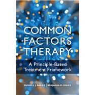 Common Factors Therapy A Principle-Based Treatment Framework by Bailey, Russell J; Ogles, Benjamin  M., 9781433838873