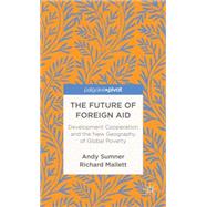 The Future of Foreign Aid Development Cooperation and the New Geography of Global Poverty by Sumner, Andy; Mallett, Richard, 9781137298874