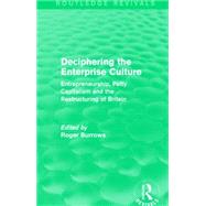 Deciphering the Enterprise Culture (Routledge Revivals): Entrepreneurship, Petty Capitalism and the Restructuring of Britain by Burrows; Roger, 9781138858879