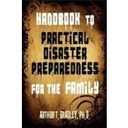 Handbook to Practical Disaster Preparedness for the Family by Bradley, Arthur T., Ph.D.; Bradley, Curtis A., 9781453678879