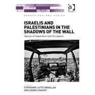 Israelis and Palestinians in the Shadows of the Wall: Spaces of Separation and Occupation by Abdallah,StTphanie Latte, 9781472448880
