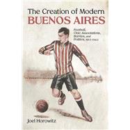 The Creation of Modern Buenos Aires by Joel Horowitz, 9780826368881
