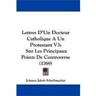 Lettres D'un Docteur Catholique a un Protestant V3 : Sur les Principaux Points de Controverse (1769) by Scheffmacher, Johann Jakob, 9781104218881