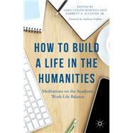How to Build a Life in the Humanities Meditations on the Academic Work-Life Balance by Semenza, Greg Coln; Sullivan, Jr, Garrett A.; Grafton, Anthony, 9781137428882