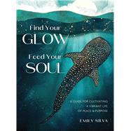 Find Your Glow, Feed Your Soul A Guide for Cultivating a Vibrant Life of Peace & Purpose by Silva, Emily, 9781577158882