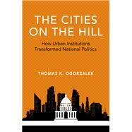 The Cities on the Hill How Urban Institutions Transformed National Politics by Ogorzalek, Thomas K., 9780190668884