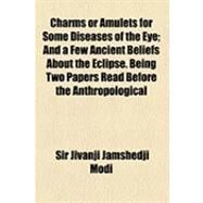 Charms or Amulets for Some Diseases of the Eye: And a Few Ancient Beliefs About the Eclipse, Being Two Papers Read Before the Anthropological Society of Bombay by Modi, Jivanji Jamshedji; New England Society in the City of New Y, 9781154478884