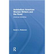 Antebellum American Women Writers and the Road: American Mobilities by Roberson,Susan L., 9781138868885