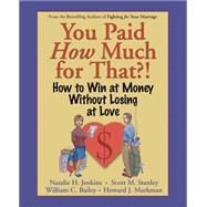 You Paid How Much For That?! How to Win at Money Without Losing at Love by Jenkins, Natalie H.; Stanley, Scott M.; Bailey, William C.; Markman, Howard J., 9780787958886