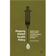 Shaping Global Health Policy Global Social Policy Actors and Ideas about Health Care Systems by Kaasch, Alexandra, 9781137308887