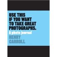 Use This if You Want to Take Great Photographs A Photo Journal by Carroll, Henry, 9781780678887