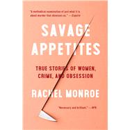 Savage Appetites True Stories of Women, Crime, and Obsession by Monroe, Rachel, 9781501188893