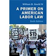 A Primer on American Labor Law by Gould, William B., IV, 9781108458894