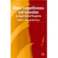 Global Competitiveness and Innovation : An Agent-Centered Perspective by Tracey, Paul; Clark, Gordon L., 9781403918895
