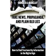Fake News, Propaganda, and Plain Old Lies How to Find Trustworthy Information in the Digital Age by Barclay, Donald A., 9781538108895