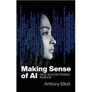Making Sense of AI Our Algorithmic World by Elliott, Anthony, 9781509548897