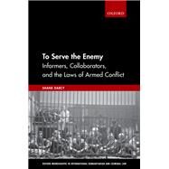 To Serve the Enemy Informers, Collaborators, and the Laws of Armed Conflict by Darcy, Shane, 9780198788898