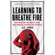Learning to Breathe Fire The Rise of CrossFit and the Primal Future of Fitness by HERZ, J.C., 9780385348898