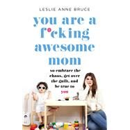 You Are a F*cking Awesome Mom So Embrace the Chaos, Get Over the Guilt, and Be True to You by Bruce, Leslie Anne, 9781580058902
