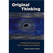 Original Thinking A Radical Revisioning of Time, Humanity, and Nature by Parry, Glenn Aparicio; O'Dea, James, 9781583948903