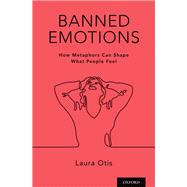 Banned Emotions How Metaphors Can Shape What People Feel by Otis, Laura, 9780190698904