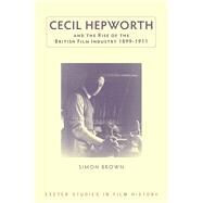 Cecil Hepworth and the Rise of the British Film Industry 1899-1911 by Brown, Simon, 9780859898904