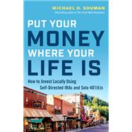 Put Your Money Where Your Life Is How to Invest Locally Using Self-Directed IRAs and Solo 401(k)s by Shuman, Michael H., 9781523088904