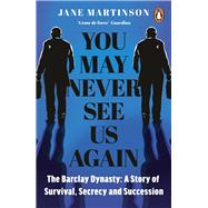 You May Never See Us Again The Barclay Dynasty: A Story of Survival, Secrecy and Succession by Martinson, Jane, 9781405958905