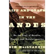 Life and Death in the Andes On the Trail of Bandits, Heroes, and Revolutionaries by MacQuarrie, Kim, 9781439168905