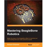 Mastering Beaglebone Robotics: Master the Power of the Beaglebone Black to Maximize Your Robot-building Skills and Create Awesome Projects by Grimmett, Richard, 9781783988907