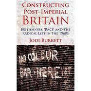 Constructing Post-Imperial Britain: Britishness, 'Race' and the Radical Left in the 1960s by Burkett, Jodi, 9781137008909