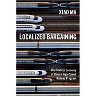 Localized Bargaining The Political Economy of China's High-Speed Railway Program by MA, Xiao, 9780197638910