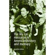 The My Lai Massacre in American History And Memory by Oliver, Kendrick, 9780719068911