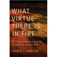 What Virtue There Is in Fire: Cultural Memory and the Lynching of Sam Hose by Arnold, Edwin T., 9780820328911