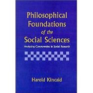 Philosophical Foundations of the Social Sciences: Analyzing Controversies in Social Research by Harold Kincaid, 9780521558914