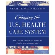 Changing the U.S. Health Care System Key Issues in Health Services Policy and Management by Kominski, Gerald F., 9781118128916