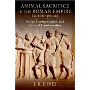 Animal Sacrifice in the Roman Empire (31 BCE-395 CE) Power, Communication, and Cultural Transformation by Rives, J. B., 9780197648919