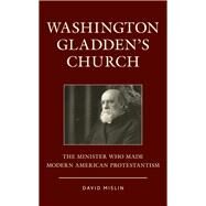 Washington Gladden's Church The Minister Who Made Modern American Protestantism by Mislin, David, 9781442268920