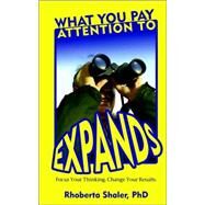 What You Pay Attention to Expands : Focus Your Thinking Change Your Results by Shaler, Rhoberta, 9780971168923