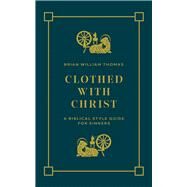 Clothed with Christ A Biblical Style Guide for Sinners by Thomas, Brian William, 9781956658927