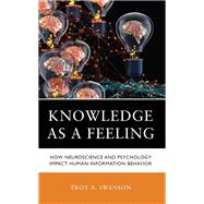 Knowledge as a Feeling How Neuroscience and Psychology Impact Human Information Behavior by Swanson, Troy A., 9781538178928